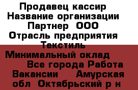 Продавец-кассир › Название организации ­ Партнер, ООО › Отрасль предприятия ­ Текстиль › Минимальный оклад ­ 40 000 - Все города Работа » Вакансии   . Амурская обл.,Октябрьский р-н